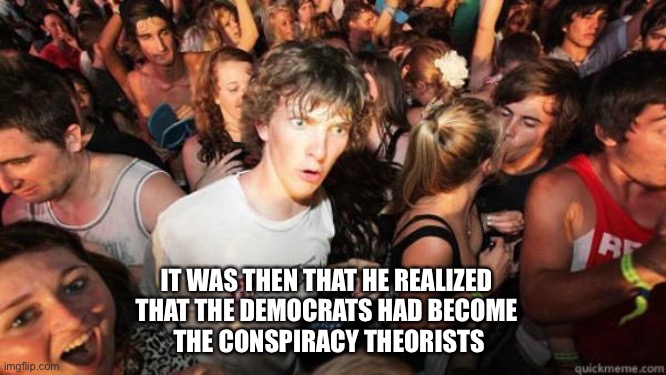 what if rave | IT WAS THEN THAT HE REALIZED 
THAT THE DEMOCRATS HAD BECOME 
THE CONSPIRACY THEORISTS | image tagged in what if rave | made w/ Imgflip meme maker