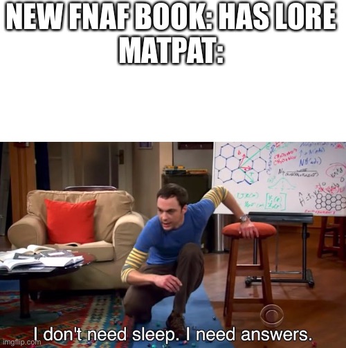 New FNAF book: *exists* MatPat: | NEW FNAF BOOK: HAS LORE
MATPAT: | image tagged in i don't need sleep i need answers,fnaf,matpat | made w/ Imgflip meme maker