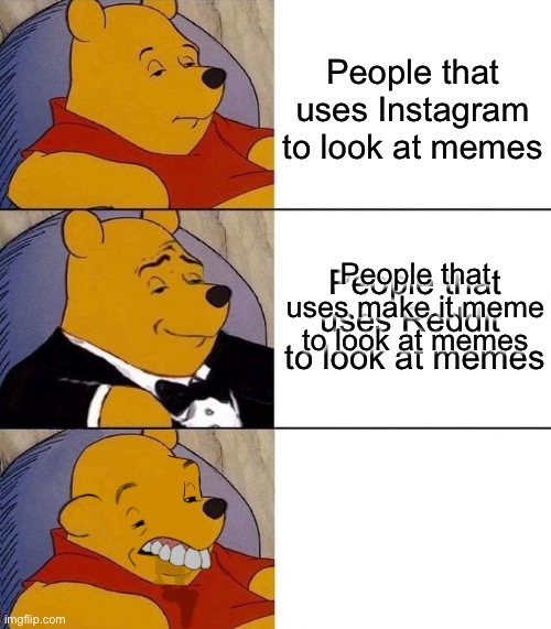 I dont know | People that uses Instagram to look at memes; People that uses make it meme to look at memes; People that uses Reddit  to look at memes | image tagged in best better blurst | made w/ Imgflip meme maker