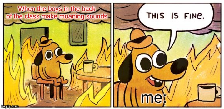 This Is Fine | When the boys in the back of the class make moaning sounds; me: | image tagged in memes,this is fine | made w/ Imgflip meme maker