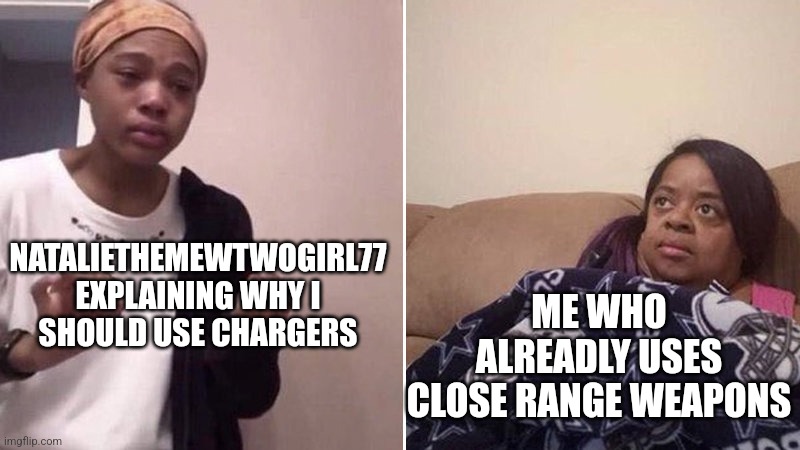 Me explaining to my mom | NATALIETHEMEWTWOGIRL77 EXPLAINING WHY I SHOULD USE CHARGERS; ME WHO ALREADLY USES CLOSE RANGE WEAPONS | image tagged in me explaining to my mom | made w/ Imgflip meme maker