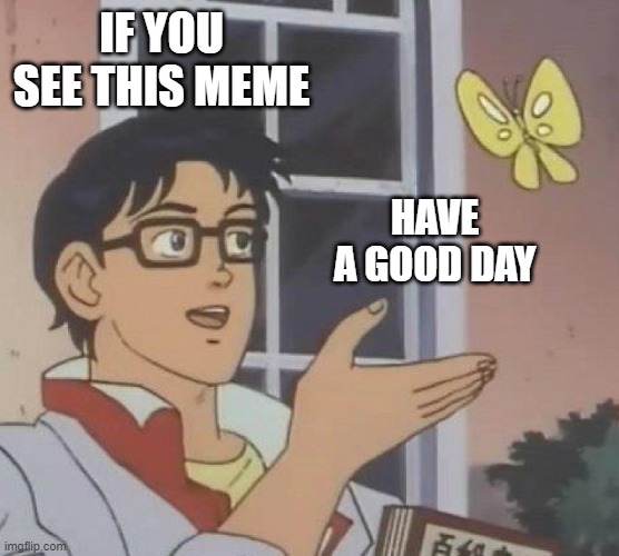 Good Day | IF YOU SEE THIS MEME; HAVE A GOOD DAY | image tagged in is this butterfly | made w/ Imgflip meme maker
