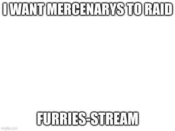 (Mod note: in comments say who wants me to delete this post) | I WANT MERCENARYS TO RAID; FURRIES-STREAM | image tagged in blank white template | made w/ Imgflip meme maker