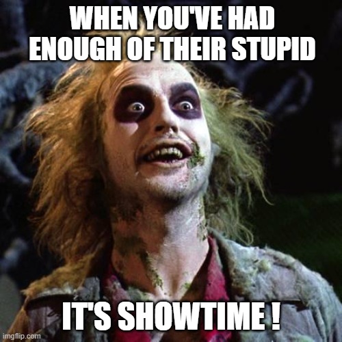 Beetlejuice | WHEN YOU'VE HAD ENOUGH OF THEIR STUPID; IT'S SHOWTIME ! | image tagged in beetlejuice | made w/ Imgflip meme maker