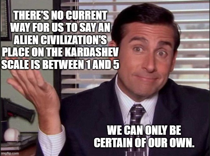 Michael Scott | THERE'S NO CURRENT WAY FOR US TO SAY AN ALIEN CIVILIZATION'S PLACE ON THE KARDASHEV SCALE IS BETWEEN 1 AND 5 WE CAN ONLY BE CERTAIN OF OUR O | image tagged in michael scott | made w/ Imgflip meme maker