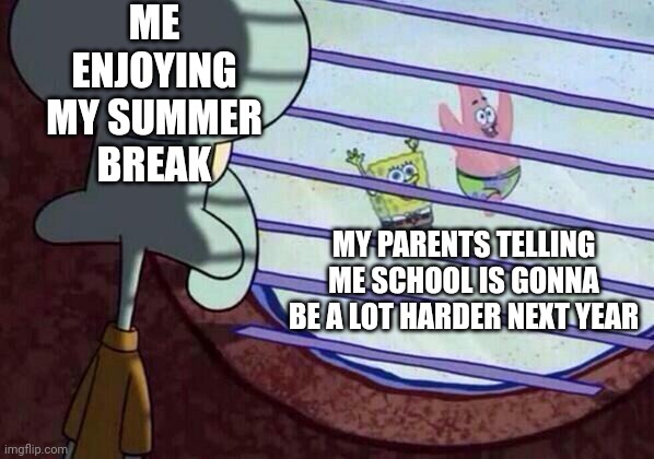 Damn don't remind me | ME ENJOYING MY SUMMER BREAK; MY PARENTS TELLING ME SCHOOL IS GONNA BE A LOT HARDER NEXT YEAR | image tagged in squidward window | made w/ Imgflip meme maker