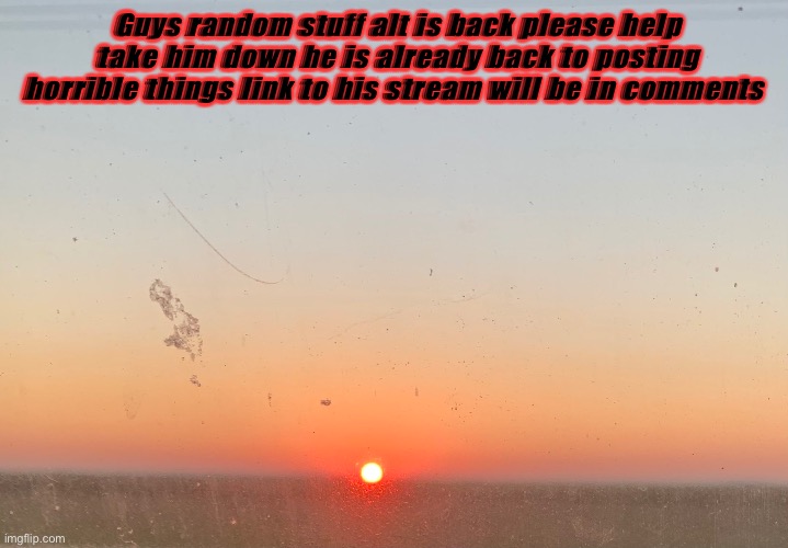 Guys random stuff alt is back please help take him down he is already back to posting horrible things link to his stream will be in comments | made w/ Imgflip meme maker