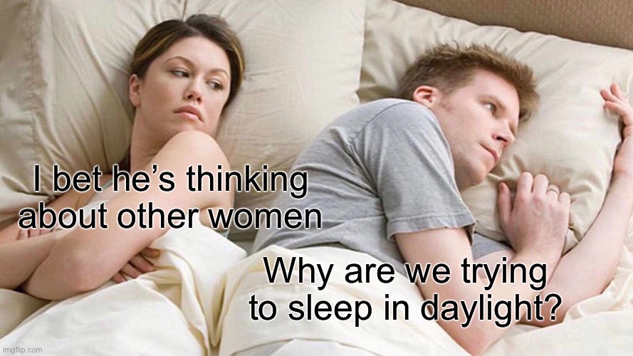 Day | I bet he’s thinking about other women; Why are we trying to sleep in daylight? | image tagged in memes,i bet he's thinking about other women | made w/ Imgflip meme maker