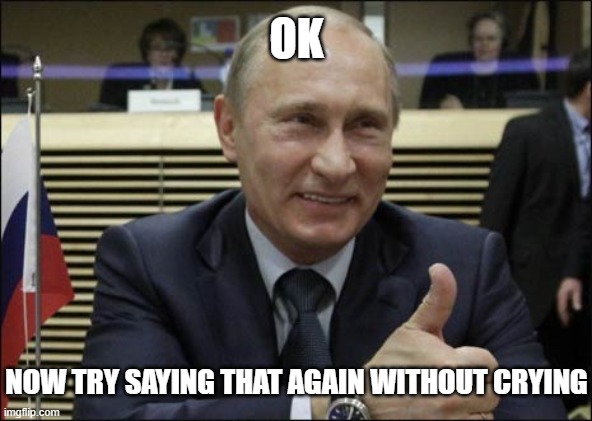 Putin Smile Thumbs Up | OK NOW TRY SAYING THAT AGAIN WITHOUT CRYING | image tagged in putin smile thumbs up | made w/ Imgflip meme maker