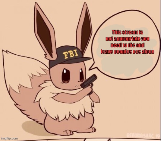 FBI eevee | This stream is not appropriate you need to die and leave peoples ocs alone | image tagged in fbi eevee | made w/ Imgflip meme maker