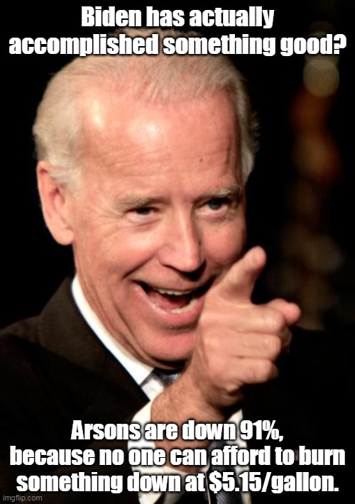 Credit where credit is due-  Thanks Joe! | Biden has actually accomplished something good? Arsons are down 91%, because no one can afford to burn something down at $5.15/gallon. | image tagged in smilin biden,arson,democrat party,criminals,inflation | made w/ Imgflip meme maker