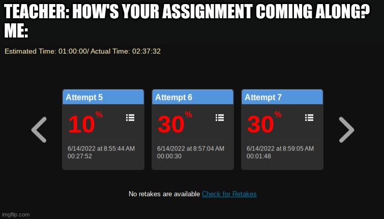 I failed 7 times in a row, so i think it's going fine. | TEACHER: HOW'S YOUR ASSIGNMENT COMING ALONG?
ME: | image tagged in funny memes,barney will eat all of your delectable biscuits,oh wow are you actually reading these tags | made w/ Imgflip meme maker