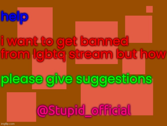 Stupid_official temp 2 | help; i want to get banned from lgbtq stream but how; please give suggestions; @Stupid_official | image tagged in stupid_official temp 2 | made w/ Imgflip meme maker