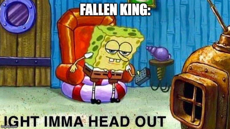 Aight ima head out | FALLEN KING: | image tagged in aight ima head out | made w/ Imgflip meme maker