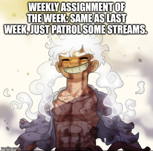. | WEEKLY ASSIGNMENT OF THE WEEK: SAME AS LAST WEEK, JUST PATROL SOME STREAMS. | image tagged in e | made w/ Imgflip meme maker