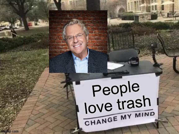 The king | People love trash | image tagged in memes,change my mind,jerry springer,trash | made w/ Imgflip meme maker