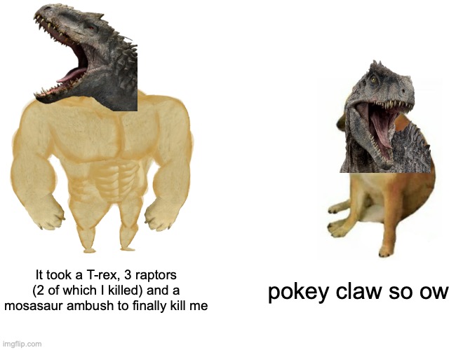 Spoiler Alert | It took a T-rex, 3 raptors (2 of which I killed) and a mosasaur ambush to finally kill me; pokey claw so ow | image tagged in memes,buff doge vs cheems,jurassic world | made w/ Imgflip meme maker