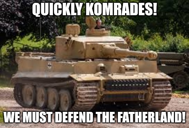 T-131 Tiger Tank | QUICKLY KOMRADES! WE MUST DEFEND THE FATHERLAND! | image tagged in t-131 tiger tank | made w/ Imgflip meme maker