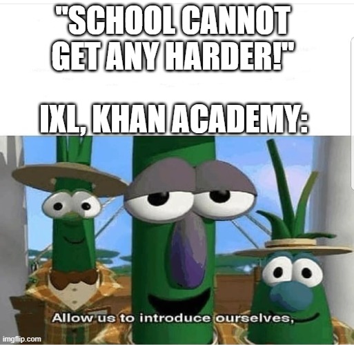 Allow us to introduce ourselves | "SCHOOL CANNOT GET ANY HARDER!"; IXL, KHAN ACADEMY: | image tagged in allow us to introduce ourselves,ixl,khan acadamy,school,painful,pain | made w/ Imgflip meme maker