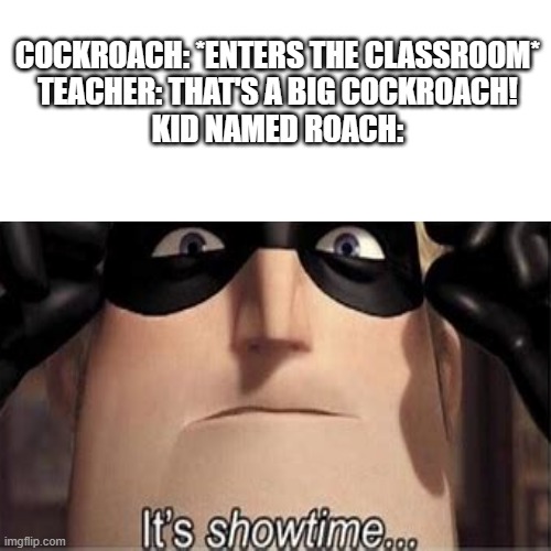 sus teacher |  COCKROACH: *ENTERS THE CLASSROOM*
TEACHER: THAT'S A BIG COCKROACH!
KID NAMED ROACH: | image tagged in good memes | made w/ Imgflip meme maker