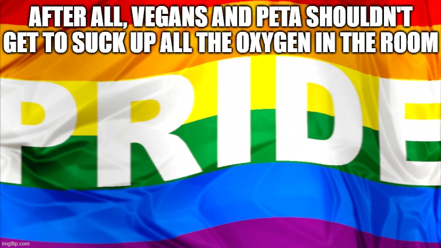 Gay Pride |  AFTER ALL, VEGANS AND PETA SHOULDN'T GET TO SUCK UP ALL THE OXYGEN IN THE ROOM | image tagged in gay pride,peta,vegan,annoying people | made w/ Imgflip meme maker