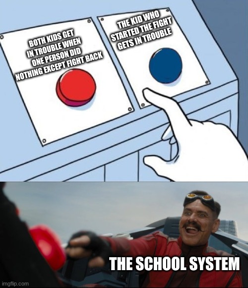 I'm going to get hated on for this | THE KID WHO STARTED THE FIGHT GETS IN TROUBLE; BOTH KIDS GET IN TROUBLE WHEN ONE PERSON DID NOTHING EXCEPT FIGHT BACK; THE SCHOOL SYSTEM | image tagged in robotnik button | made w/ Imgflip meme maker