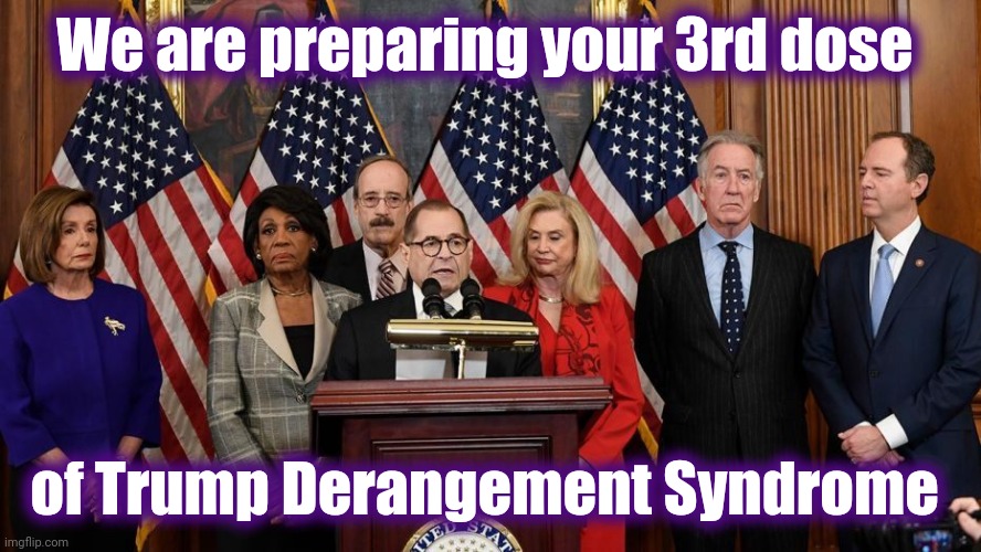 4 more doses of programming | We are preparing your 3rd dose; of Trump Derangement Syndrome | image tagged in house democrats,january,2021,politicians suck,liberal hypocrisy,eat it | made w/ Imgflip meme maker