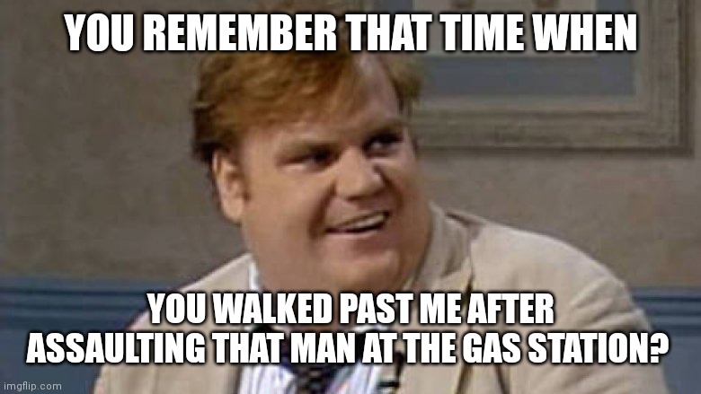You Remember That Time | YOU REMEMBER THAT TIME WHEN YOU WALKED PAST ME AFTER ASSAULTING THAT MAN AT THE GAS STATION? | image tagged in you remember that time | made w/ Imgflip meme maker