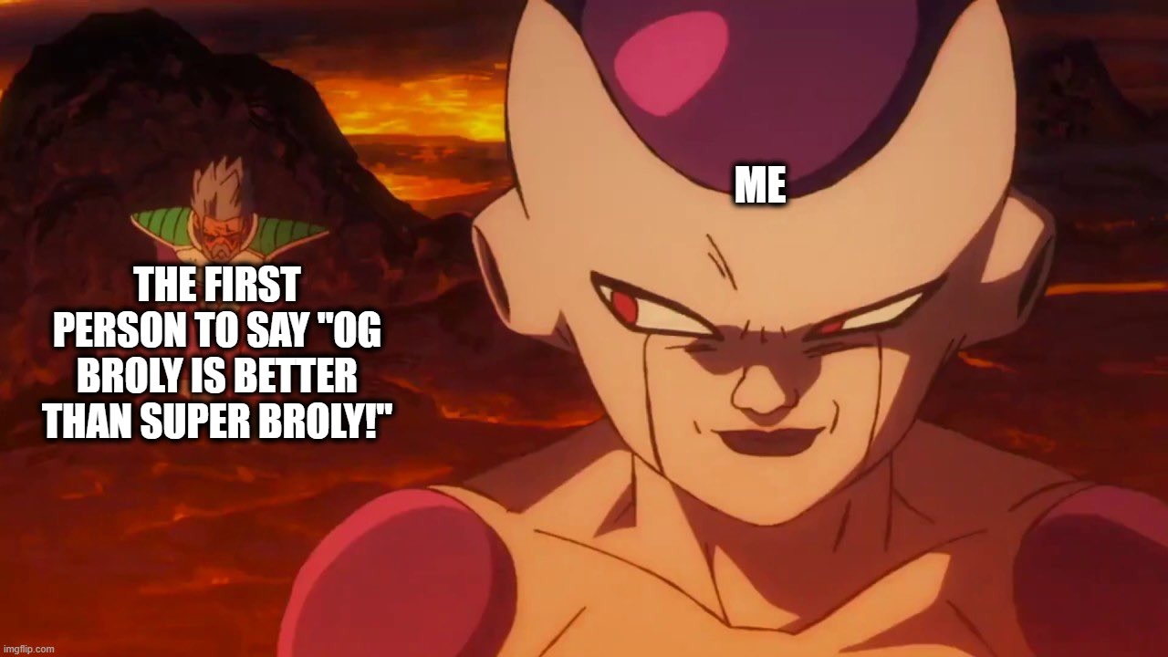 Frieza kills Paragus | ME; THE FIRST PERSON TO SAY "OG BROLY IS BETTER THAN SUPER BROLY!" | image tagged in frieza kills paragus | made w/ Imgflip meme maker