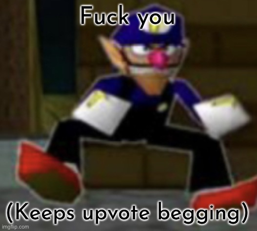 wah male | Fuck you (Keeps upvote begging) | image tagged in wah male | made w/ Imgflip meme maker