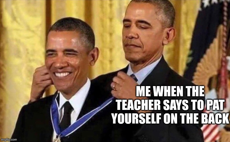 obama medal | ME WHEN THE TEACHER SAYS TO PAT YOURSELF ON THE BACK | image tagged in obama medal | made w/ Imgflip meme maker