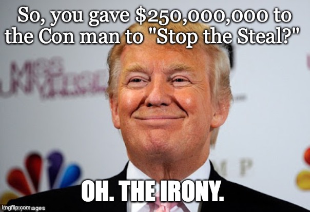 Donald trump approves | So, you gave $250,000,000 to the Con man to "Stop the Steal?"; OH. THE IRONY. | image tagged in donald trump approves | made w/ Imgflip meme maker