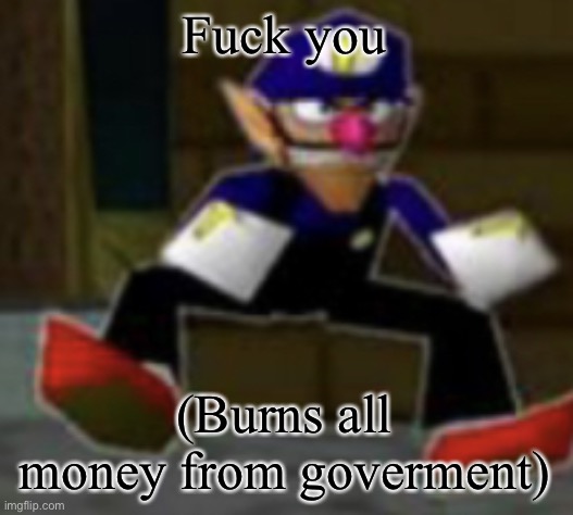 wah male | Fuck you (Burns all money from goverment) | image tagged in wah male | made w/ Imgflip meme maker
