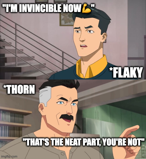 That's the neat part, you don't | "I'M INVINCIBLE NOW💪"; *FLAKY; *THORN; "THAT'S THE NEAT PART, YOU'RE NOT" | image tagged in that's the neat part you don't | made w/ Imgflip meme maker