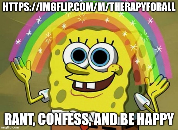 Therapy Stream | HTTPS://IMGFLIP.COM/M/THERAPYFORALL; RANT, CONFESS, AND BE HAPPY | image tagged in memes,imagination spongebob | made w/ Imgflip meme maker