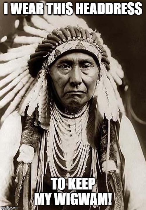 Indian Chief Headdress | I WEAR THIS HEADDRESS; TO KEEP MY WIGWAM! | image tagged in indian chief,headdress,wigwam | made w/ Imgflip meme maker