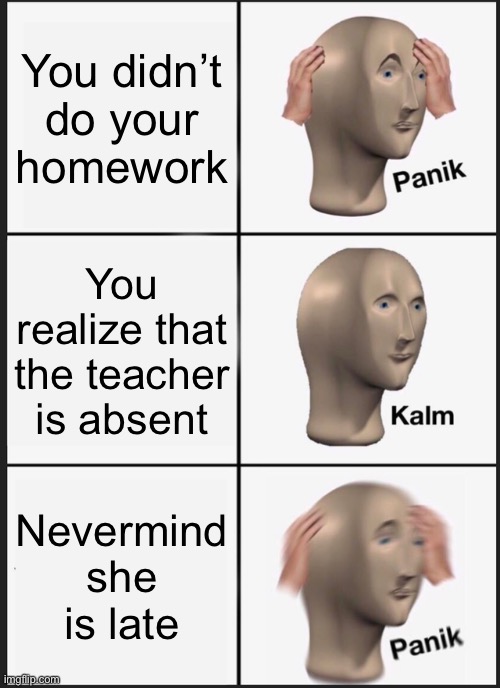 Panik Kalm Panik Meme | You didn’t do your homework; You realize that the teacher is absent; Nevermind she is late | image tagged in memes,panik kalm panik | made w/ Imgflip meme maker