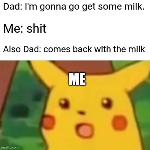 Surprised Pikachu | Dad: I'm gonna go get some milk. Me: shit; Also Dad: comes back with the milk; ME | image tagged in memes,surprised pikachu | made w/ Imgflip meme maker