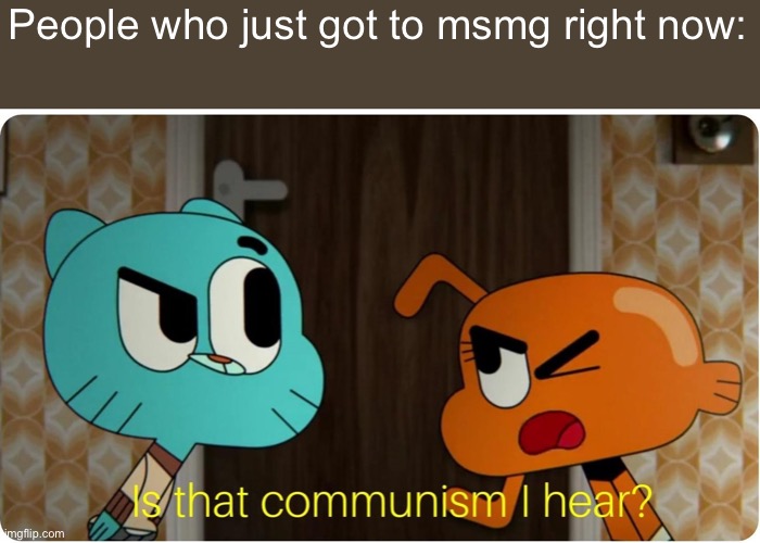 ☭ | People who just got to msmg right now: | image tagged in is that communism i hear | made w/ Imgflip meme maker