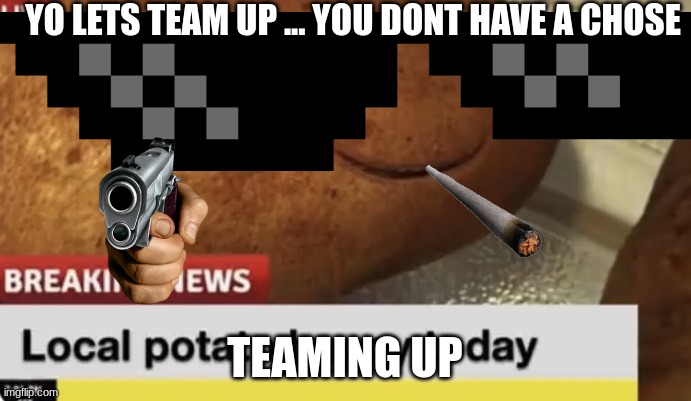 YO LETS TEAM UP ... YOU DONT HAVE A CHOSE TEAMING UP | image tagged in local potato happy today | made w/ Imgflip meme maker