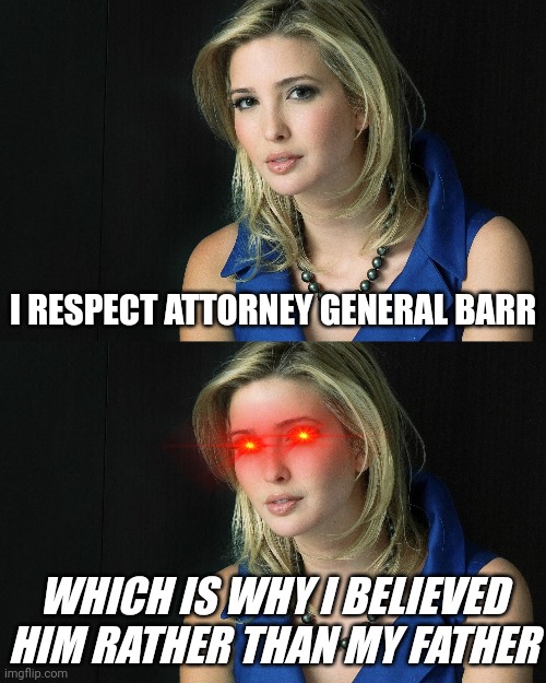 She knows her dad. | I RESPECT ATTORNEY GENERAL BARR WHICH IS WHY I BELIEVED HIM RATHER THAN MY FATHER | image tagged in ivanka trump,donald trump lies | made w/ Imgflip meme maker