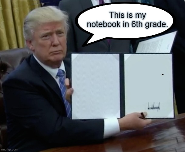 Trump Bill Signing | This is my notebook in 6th grade. . | image tagged in memes,trump bill signing | made w/ Imgflip meme maker