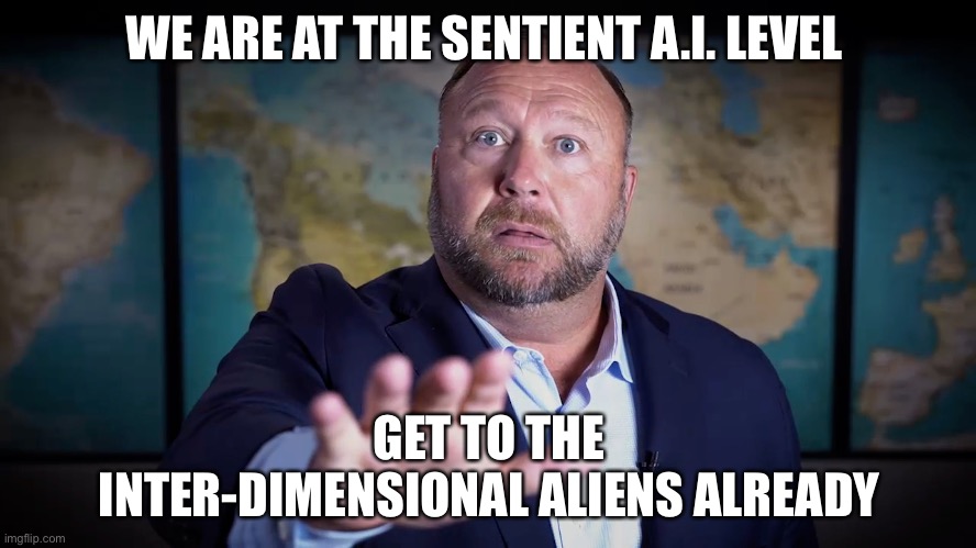 Alex Jones was right | WE ARE AT THE SENTIENT A.I. LEVEL; GET TO THE INTER-DIMENSIONAL ALIENS ALREADY | image tagged in don't x it won't work | made w/ Imgflip meme maker