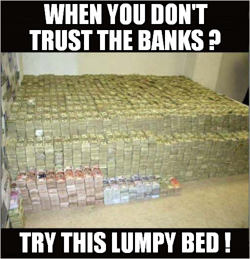 Far Too Much Cash ! | WHEN YOU DON'T TRUST THE BANKS ? TRY THIS LUMPY BED ! | image tagged in trust issues,banks,cash,beds | made w/ Imgflip meme maker