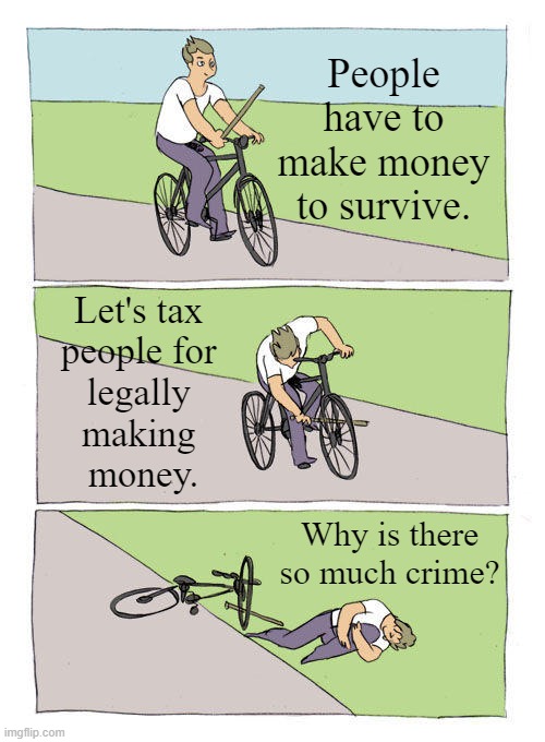 Taxes Create Crime | People have to make money to survive. Let's tax 
people for 
legally 
making 
money. Why is there so much crime? | image tagged in memes,bike fall,taxes,taxation is theft,libertarian,crime | made w/ Imgflip meme maker