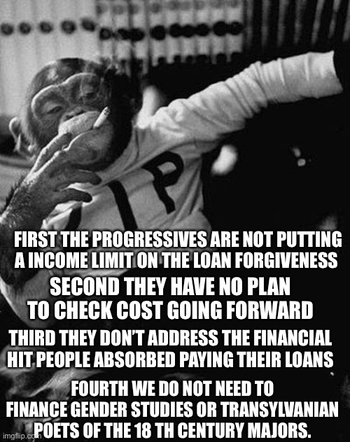 Zip the Smoking Chimp | FIRST THE PROGRESSIVES ARE NOT PUTTING A INCOME LIMIT ON THE LOAN FORGIVENESS SECOND THEY HAVE NO PLAN TO CHECK COST GOING FORWARD THIRD THE | image tagged in zip the smoking chimp | made w/ Imgflip meme maker