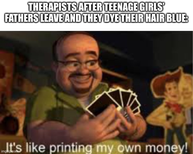 It's like i'm printing my own money! | THERAPISTS AFTER TEENAGE GIRLS’ FATHERS LEAVE AND THEY DYE THEIR HAIR BLUE: | image tagged in it's like i'm printing my own money | made w/ Imgflip meme maker