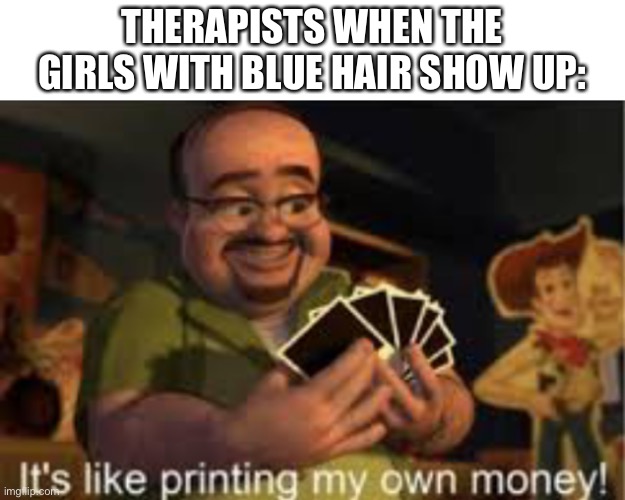 It's like i'm printing my own money! | THERAPISTS WHEN THE GIRLS WITH BLUE HAIR SHOW UP: | image tagged in it's like i'm printing my own money | made w/ Imgflip meme maker