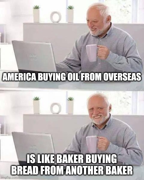 A baker has his own bread | AMERICA BUYING OIL FROM OVERSEAS; IS LIKE BAKER BUYING BREAD FROM ANOTHER BAKER | image tagged in memes,hide the pain harold | made w/ Imgflip meme maker