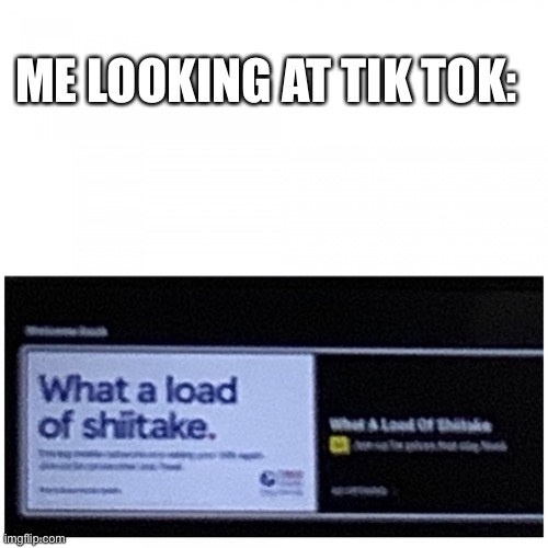 It’s disgusting | ME LOOKING AT TIK TOK: | image tagged in tesco add shiitake | made w/ Imgflip meme maker